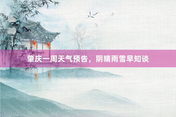 肇庆一周天气预告，阴晴雨雪早知谈